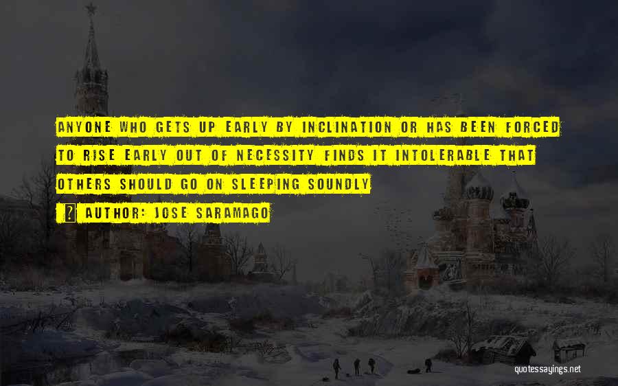 Jose Saramago Quotes: Anyone Who Gets Up Early By Inclination Or Has Been Forced To Rise Early Out Of Necessity Finds It Intolerable