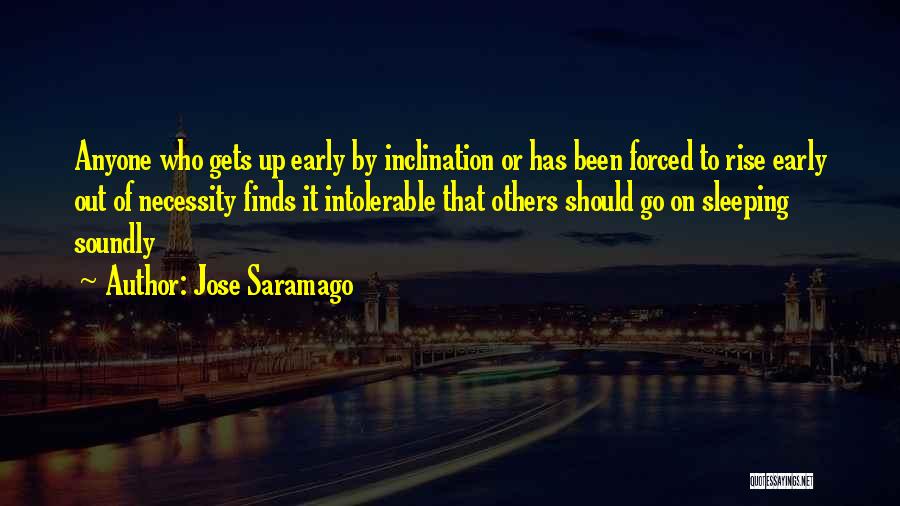 Jose Saramago Quotes: Anyone Who Gets Up Early By Inclination Or Has Been Forced To Rise Early Out Of Necessity Finds It Intolerable