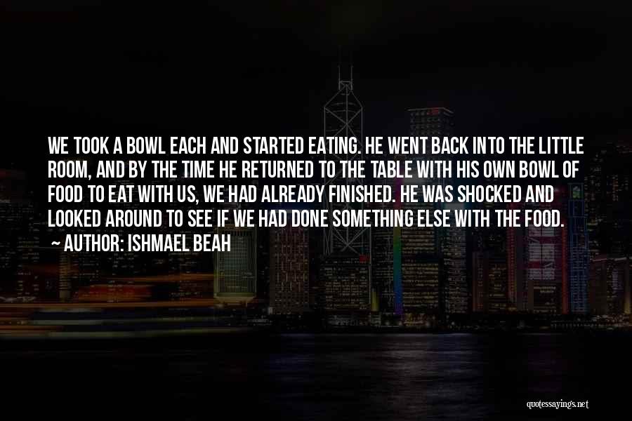 Ishmael Beah Quotes: We Took A Bowl Each And Started Eating. He Went Back Into The Little Room, And By The Time He