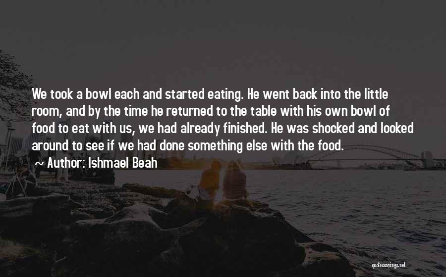 Ishmael Beah Quotes: We Took A Bowl Each And Started Eating. He Went Back Into The Little Room, And By The Time He