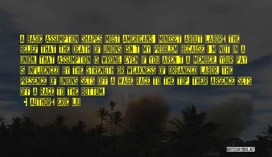 Eric Liu Quotes: A Basic Assumption Shapes Most Americans' Mindset About Labor: The Belief That The Death Of Unions Isn't My Problem Because