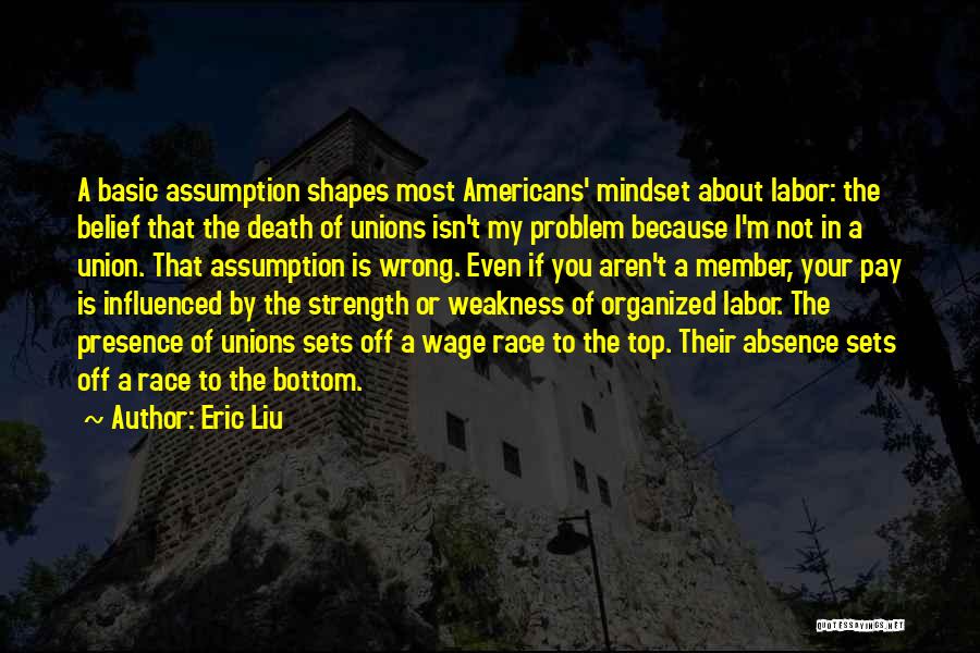 Eric Liu Quotes: A Basic Assumption Shapes Most Americans' Mindset About Labor: The Belief That The Death Of Unions Isn't My Problem Because