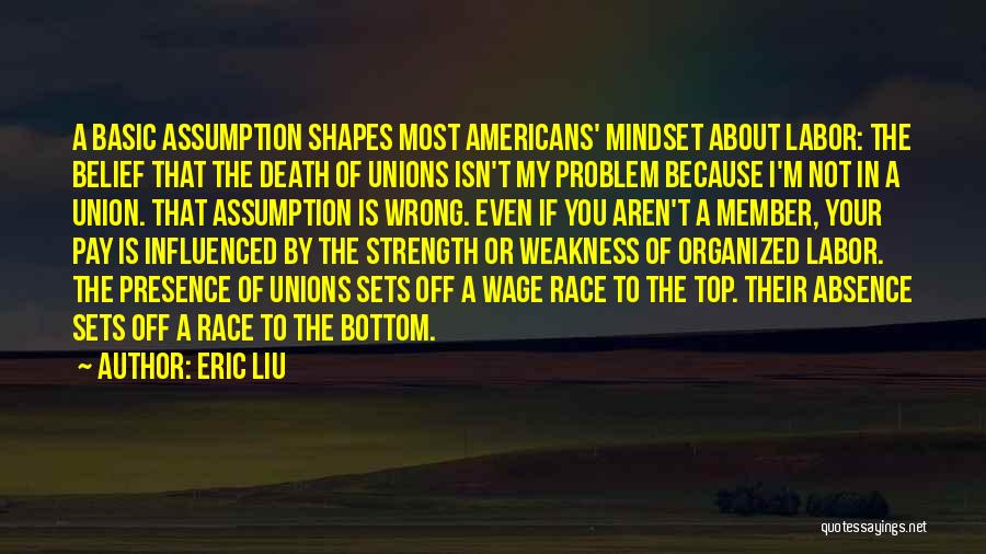 Eric Liu Quotes: A Basic Assumption Shapes Most Americans' Mindset About Labor: The Belief That The Death Of Unions Isn't My Problem Because