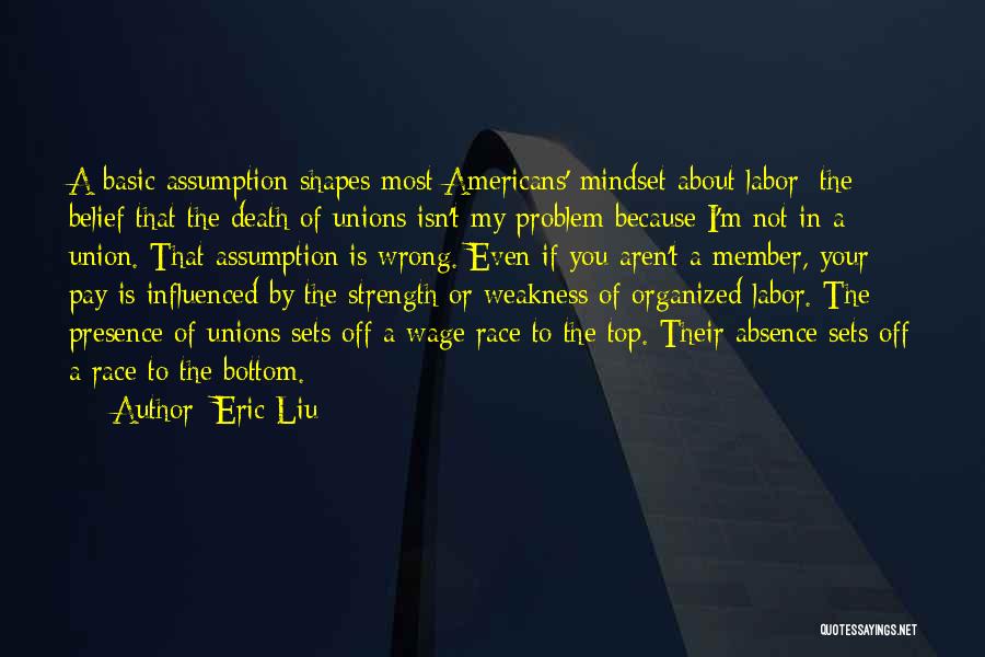 Eric Liu Quotes: A Basic Assumption Shapes Most Americans' Mindset About Labor: The Belief That The Death Of Unions Isn't My Problem Because