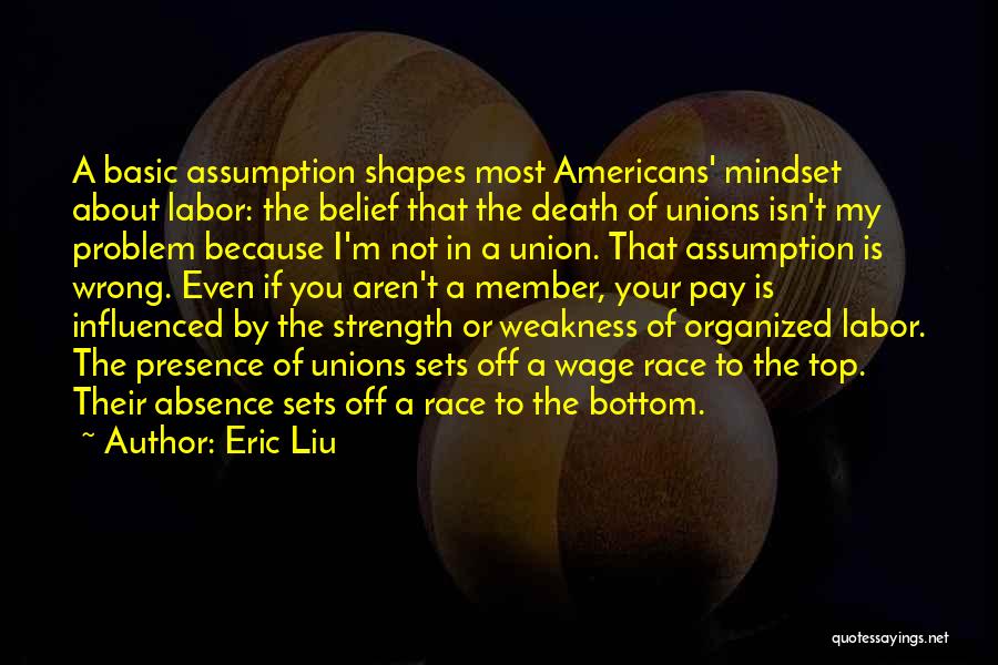 Eric Liu Quotes: A Basic Assumption Shapes Most Americans' Mindset About Labor: The Belief That The Death Of Unions Isn't My Problem Because