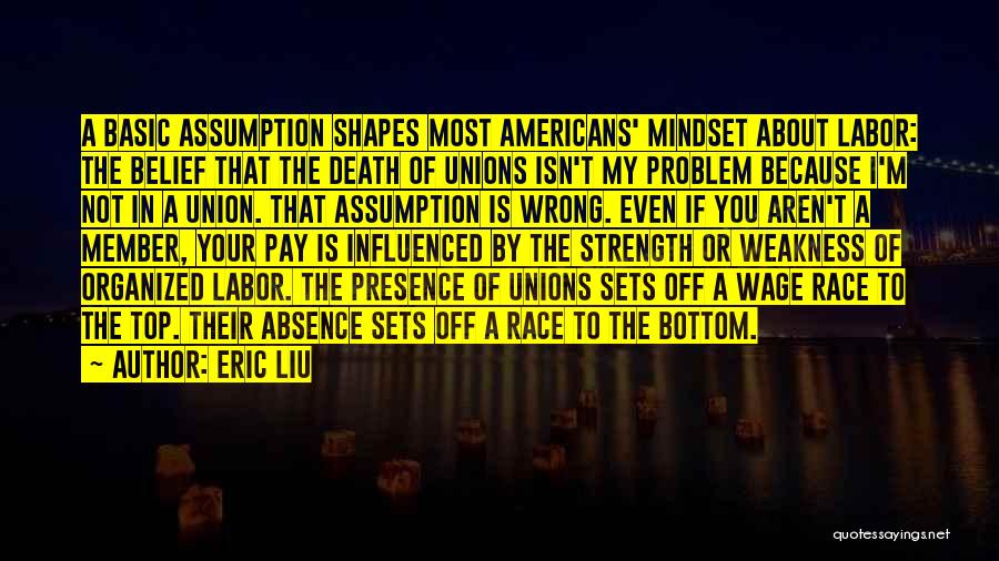 Eric Liu Quotes: A Basic Assumption Shapes Most Americans' Mindset About Labor: The Belief That The Death Of Unions Isn't My Problem Because