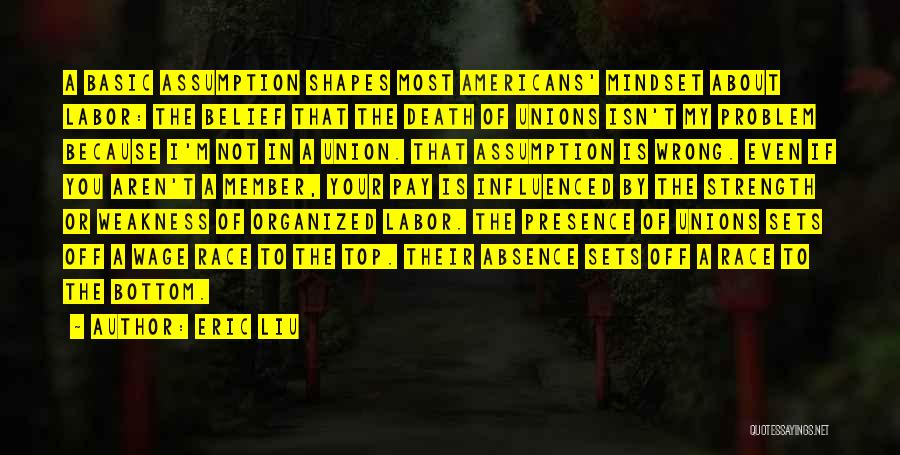 Eric Liu Quotes: A Basic Assumption Shapes Most Americans' Mindset About Labor: The Belief That The Death Of Unions Isn't My Problem Because