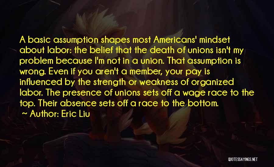 Eric Liu Quotes: A Basic Assumption Shapes Most Americans' Mindset About Labor: The Belief That The Death Of Unions Isn't My Problem Because