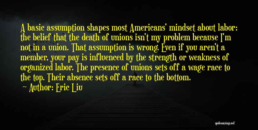 Eric Liu Quotes: A Basic Assumption Shapes Most Americans' Mindset About Labor: The Belief That The Death Of Unions Isn't My Problem Because