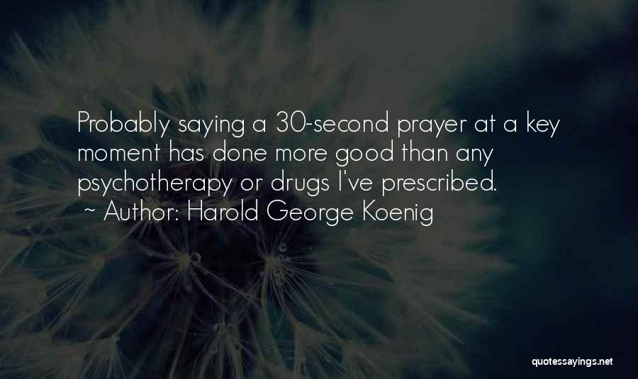 Harold George Koenig Quotes: Probably Saying A 30-second Prayer At A Key Moment Has Done More Good Than Any Psychotherapy Or Drugs I've Prescribed.
