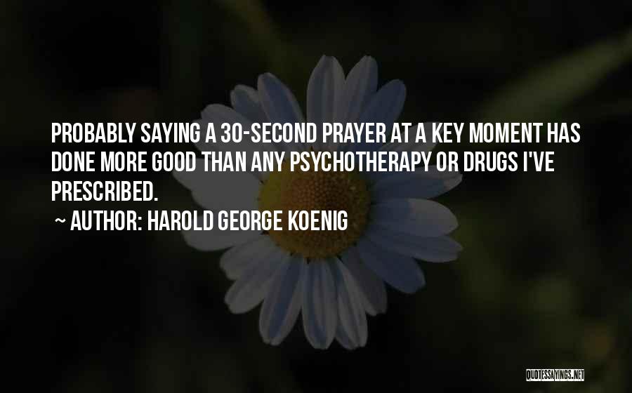 Harold George Koenig Quotes: Probably Saying A 30-second Prayer At A Key Moment Has Done More Good Than Any Psychotherapy Or Drugs I've Prescribed.