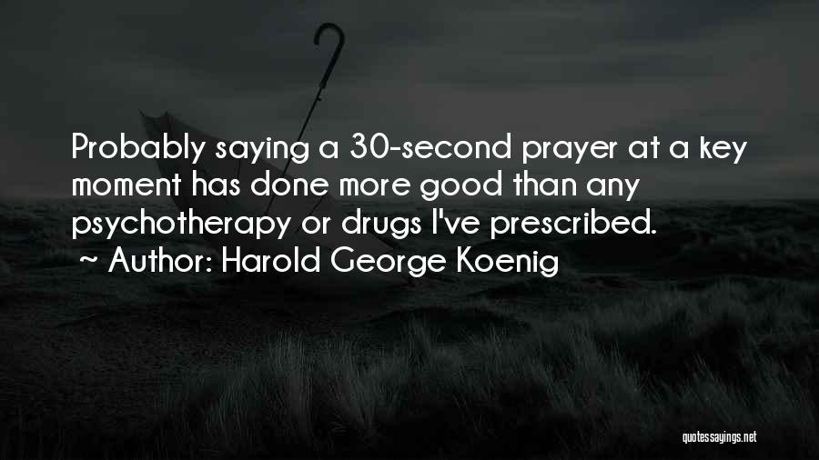 Harold George Koenig Quotes: Probably Saying A 30-second Prayer At A Key Moment Has Done More Good Than Any Psychotherapy Or Drugs I've Prescribed.