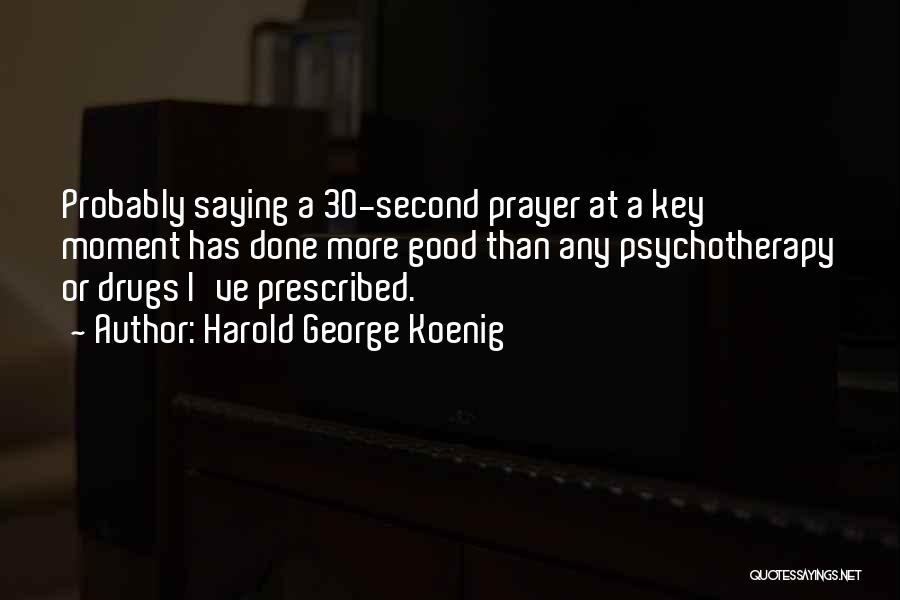 Harold George Koenig Quotes: Probably Saying A 30-second Prayer At A Key Moment Has Done More Good Than Any Psychotherapy Or Drugs I've Prescribed.