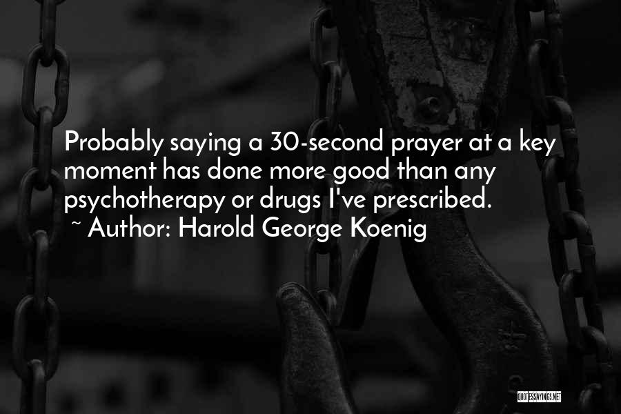 Harold George Koenig Quotes: Probably Saying A 30-second Prayer At A Key Moment Has Done More Good Than Any Psychotherapy Or Drugs I've Prescribed.