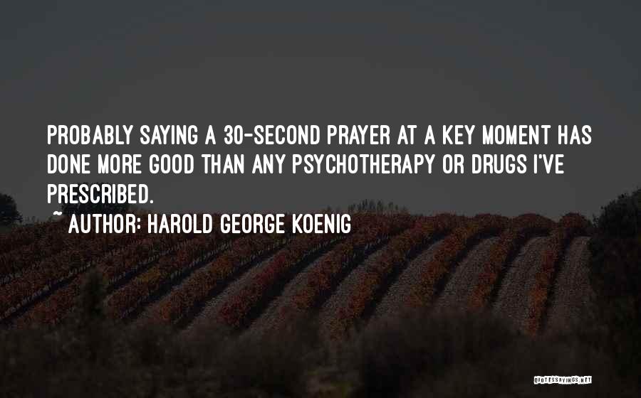 Harold George Koenig Quotes: Probably Saying A 30-second Prayer At A Key Moment Has Done More Good Than Any Psychotherapy Or Drugs I've Prescribed.