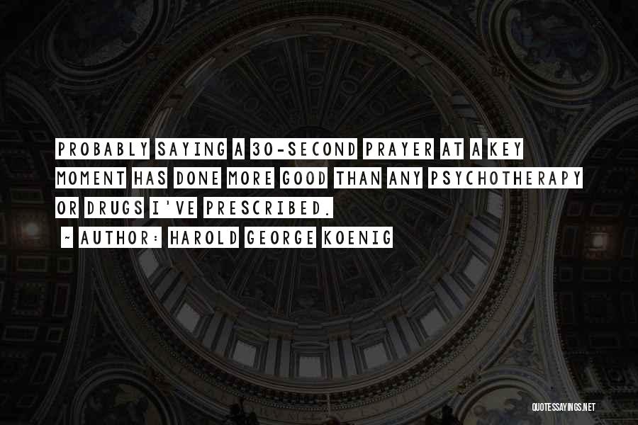 Harold George Koenig Quotes: Probably Saying A 30-second Prayer At A Key Moment Has Done More Good Than Any Psychotherapy Or Drugs I've Prescribed.