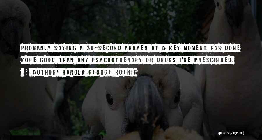 Harold George Koenig Quotes: Probably Saying A 30-second Prayer At A Key Moment Has Done More Good Than Any Psychotherapy Or Drugs I've Prescribed.