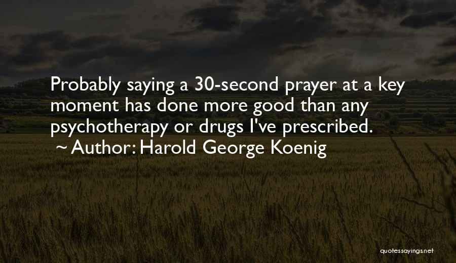 Harold George Koenig Quotes: Probably Saying A 30-second Prayer At A Key Moment Has Done More Good Than Any Psychotherapy Or Drugs I've Prescribed.
