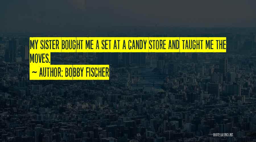 Bobby Fischer Quotes: My Sister Bought Me A Set At A Candy Store And Taught Me The Moves.