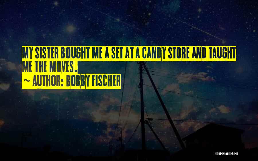 Bobby Fischer Quotes: My Sister Bought Me A Set At A Candy Store And Taught Me The Moves.