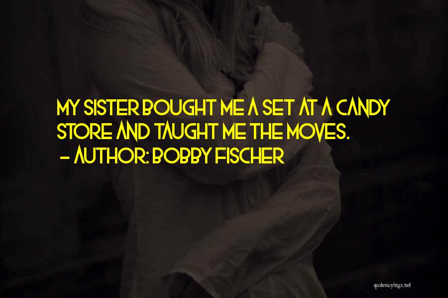 Bobby Fischer Quotes: My Sister Bought Me A Set At A Candy Store And Taught Me The Moves.