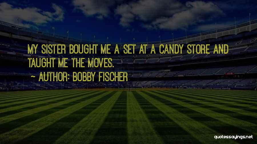 Bobby Fischer Quotes: My Sister Bought Me A Set At A Candy Store And Taught Me The Moves.