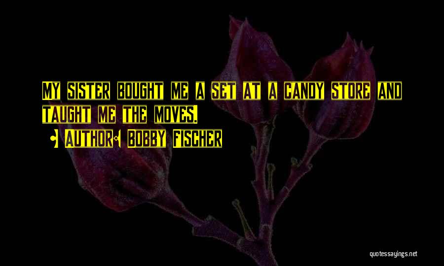 Bobby Fischer Quotes: My Sister Bought Me A Set At A Candy Store And Taught Me The Moves.