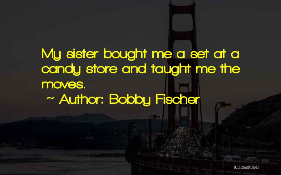 Bobby Fischer Quotes: My Sister Bought Me A Set At A Candy Store And Taught Me The Moves.