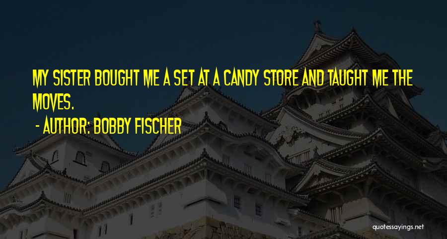 Bobby Fischer Quotes: My Sister Bought Me A Set At A Candy Store And Taught Me The Moves.