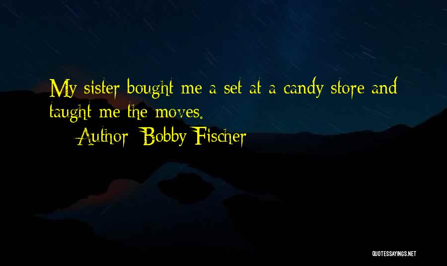 Bobby Fischer Quotes: My Sister Bought Me A Set At A Candy Store And Taught Me The Moves.