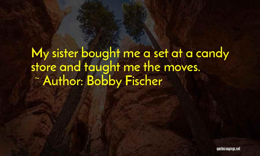 Bobby Fischer Quotes: My Sister Bought Me A Set At A Candy Store And Taught Me The Moves.