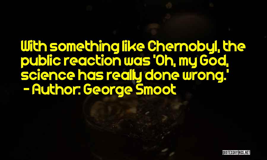 George Smoot Quotes: With Something Like Chernobyl, The Public Reaction Was 'oh, My God, Science Has Really Done Wrong.'