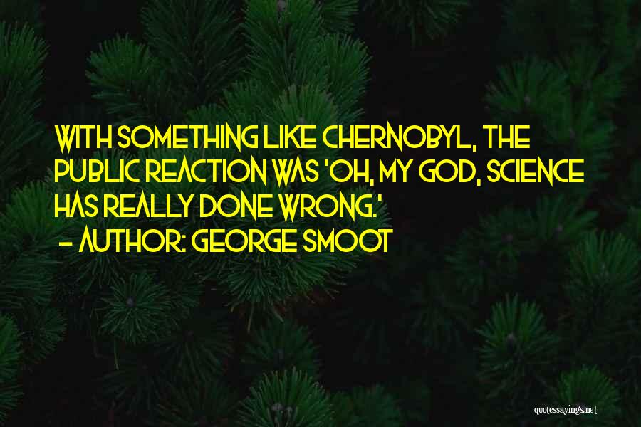 George Smoot Quotes: With Something Like Chernobyl, The Public Reaction Was 'oh, My God, Science Has Really Done Wrong.'