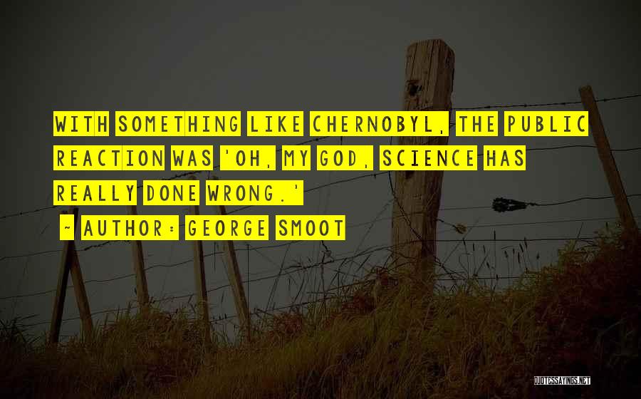 George Smoot Quotes: With Something Like Chernobyl, The Public Reaction Was 'oh, My God, Science Has Really Done Wrong.'