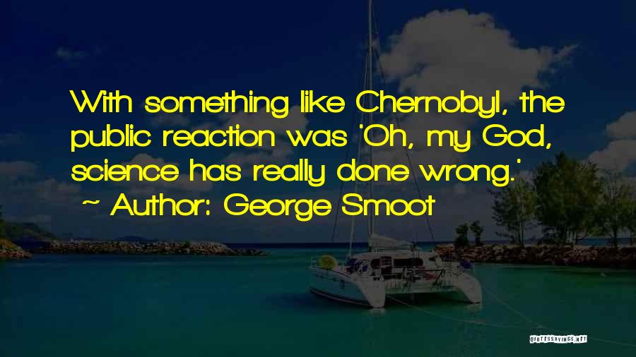 George Smoot Quotes: With Something Like Chernobyl, The Public Reaction Was 'oh, My God, Science Has Really Done Wrong.'