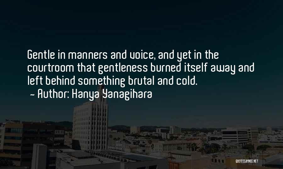 Hanya Yanagihara Quotes: Gentle In Manners And Voice, And Yet In The Courtroom That Gentleness Burned Itself Away And Left Behind Something Brutal