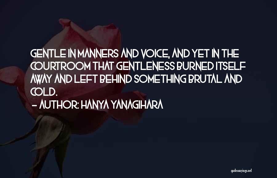 Hanya Yanagihara Quotes: Gentle In Manners And Voice, And Yet In The Courtroom That Gentleness Burned Itself Away And Left Behind Something Brutal