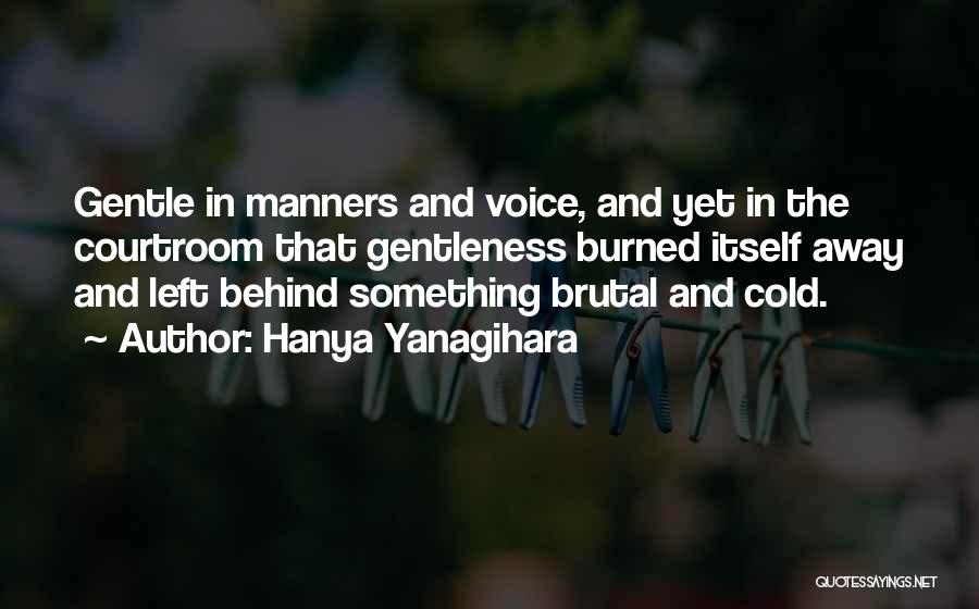 Hanya Yanagihara Quotes: Gentle In Manners And Voice, And Yet In The Courtroom That Gentleness Burned Itself Away And Left Behind Something Brutal