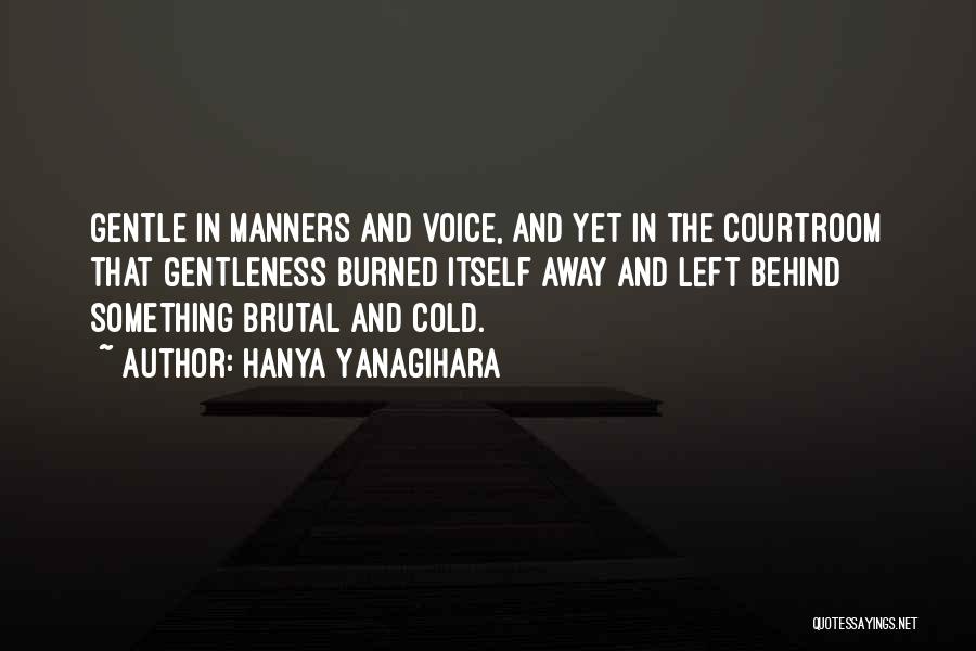 Hanya Yanagihara Quotes: Gentle In Manners And Voice, And Yet In The Courtroom That Gentleness Burned Itself Away And Left Behind Something Brutal