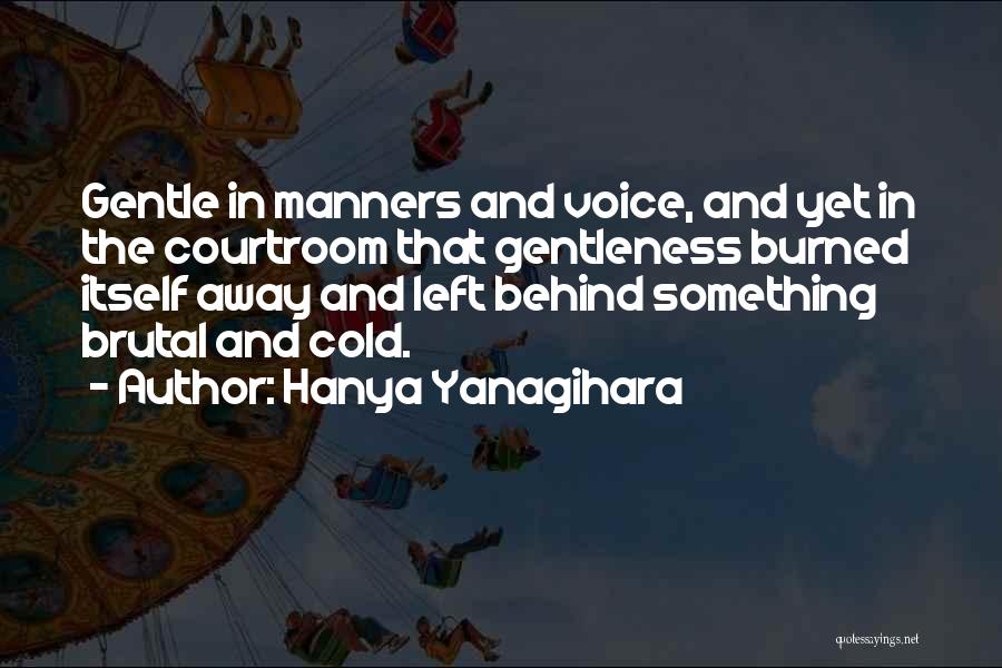 Hanya Yanagihara Quotes: Gentle In Manners And Voice, And Yet In The Courtroom That Gentleness Burned Itself Away And Left Behind Something Brutal
