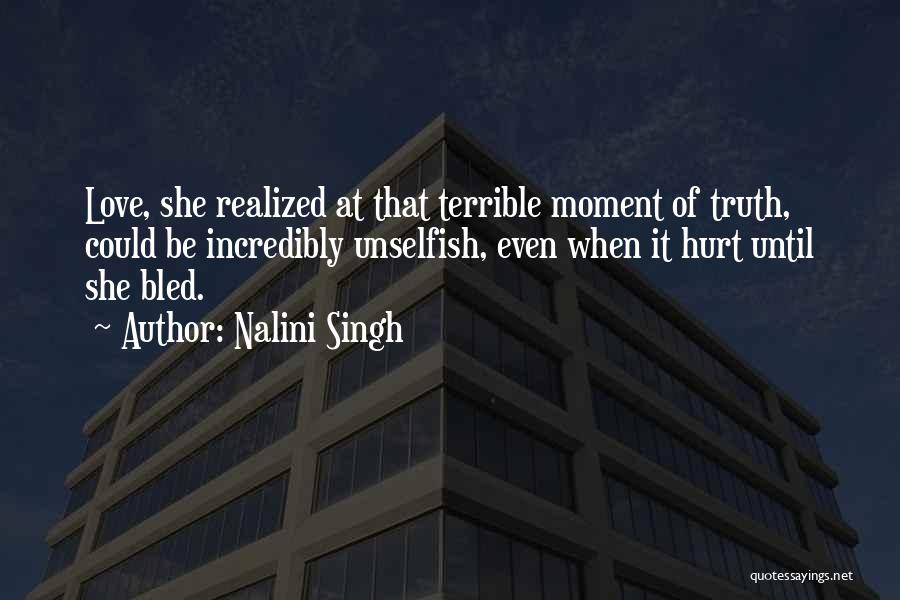 Nalini Singh Quotes: Love, She Realized At That Terrible Moment Of Truth, Could Be Incredibly Unselfish, Even When It Hurt Until She Bled.