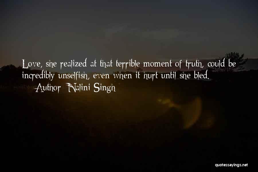 Nalini Singh Quotes: Love, She Realized At That Terrible Moment Of Truth, Could Be Incredibly Unselfish, Even When It Hurt Until She Bled.