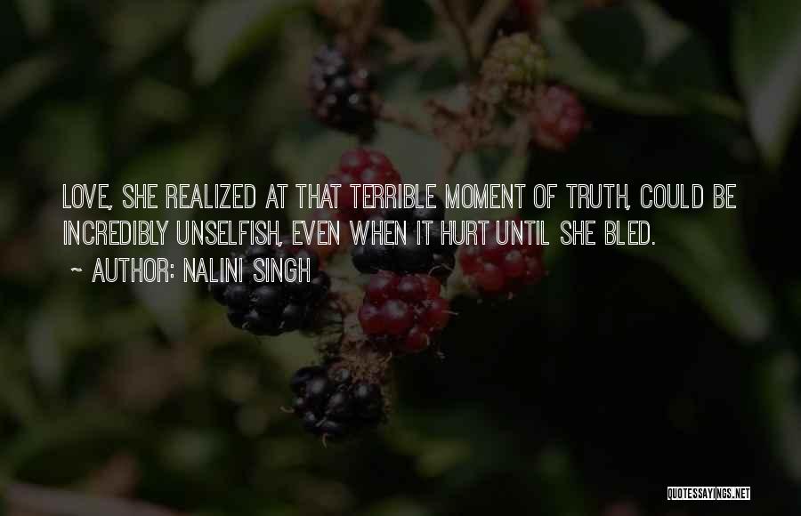 Nalini Singh Quotes: Love, She Realized At That Terrible Moment Of Truth, Could Be Incredibly Unselfish, Even When It Hurt Until She Bled.