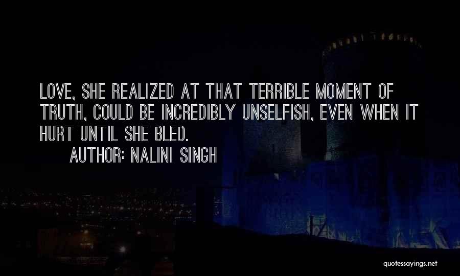 Nalini Singh Quotes: Love, She Realized At That Terrible Moment Of Truth, Could Be Incredibly Unselfish, Even When It Hurt Until She Bled.