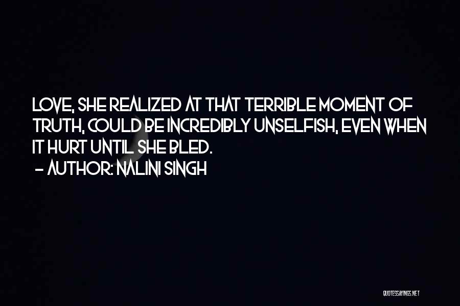 Nalini Singh Quotes: Love, She Realized At That Terrible Moment Of Truth, Could Be Incredibly Unselfish, Even When It Hurt Until She Bled.