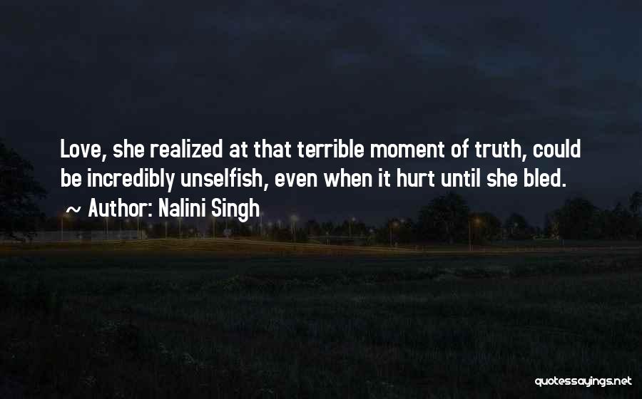 Nalini Singh Quotes: Love, She Realized At That Terrible Moment Of Truth, Could Be Incredibly Unselfish, Even When It Hurt Until She Bled.