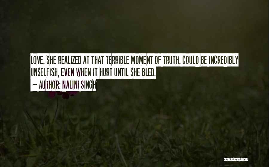 Nalini Singh Quotes: Love, She Realized At That Terrible Moment Of Truth, Could Be Incredibly Unselfish, Even When It Hurt Until She Bled.