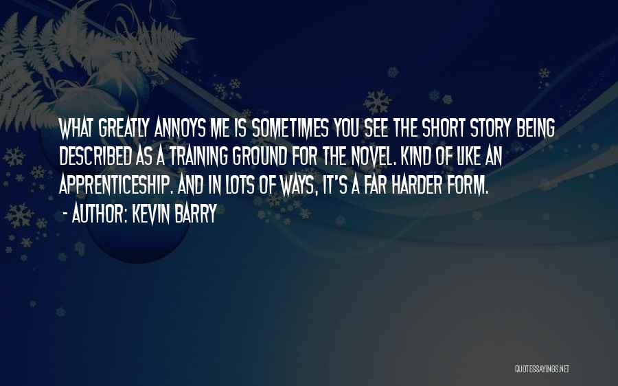 Kevin Barry Quotes: What Greatly Annoys Me Is Sometimes You See The Short Story Being Described As A Training Ground For The Novel.