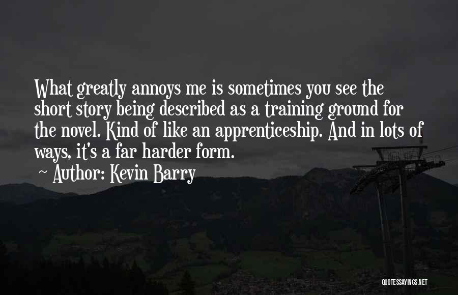 Kevin Barry Quotes: What Greatly Annoys Me Is Sometimes You See The Short Story Being Described As A Training Ground For The Novel.