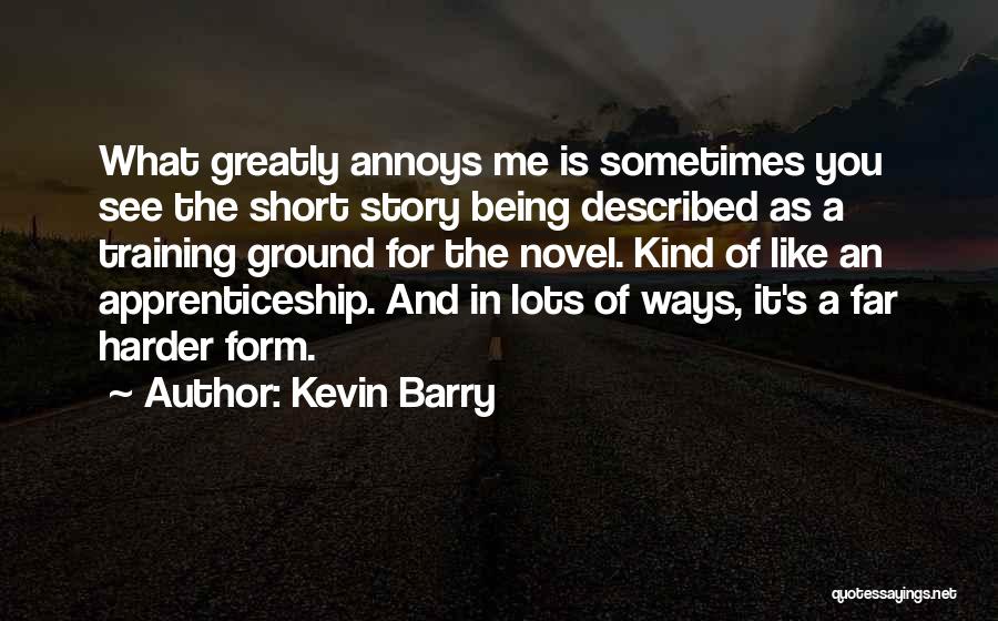 Kevin Barry Quotes: What Greatly Annoys Me Is Sometimes You See The Short Story Being Described As A Training Ground For The Novel.